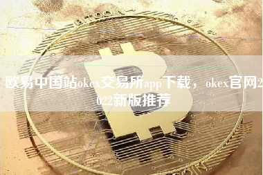 欧易中国站okex交易所app下载，okex官网2022新版推荐