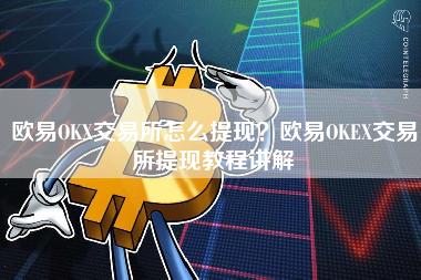 欧易OKX交易所怎么提现？欧易OKEX交易所提现教程讲解