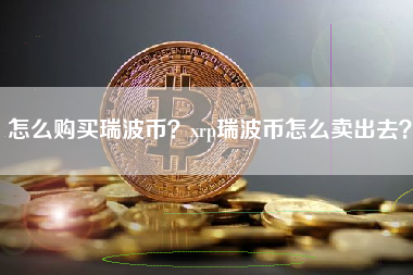 怎么购买瑞波币？xrp瑞波币怎么卖出去？