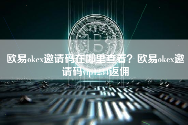 欧易okex邀请码在哪里查看？欧易okex邀请码vip1234返佣
