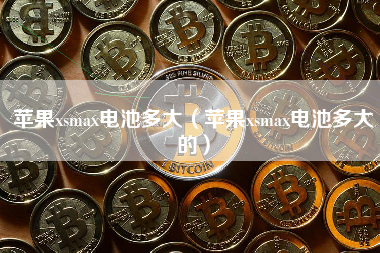 苹果xsmax电池多大（苹果xsmax电池多大的）