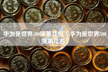 华为是世界500强第几位（华为是世界500强第几名）