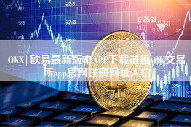 OKX|欧易最新版本APP下载链接-OK交易所app官网注册网址入口