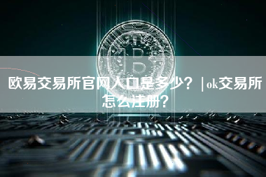 欧易交易所官网入口是多少？|ok交易所怎么注册？