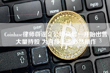 Coinbase律师辟谣：公司高层一开始出售大量持股 为直接上市必然操作