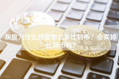 灰度为什么投资那么多比特币？会卖掉比特币吗？