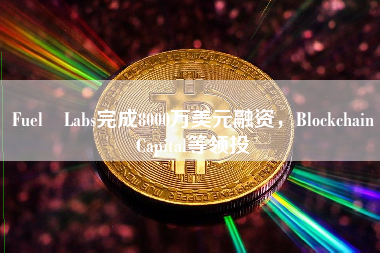 Fuel Labs完成8000万美元融资,Blockchain Capital等领投
