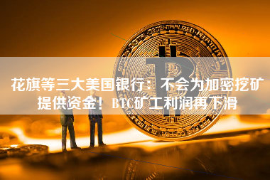 花旗等三大美国银行：不会为加密挖矿提供资金！BTC矿工利润再下滑
