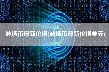波场币最新价格(波场币最新价格美元)